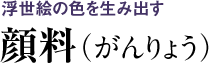 浮世絵の色を生み出す 顔料（がんりょう）